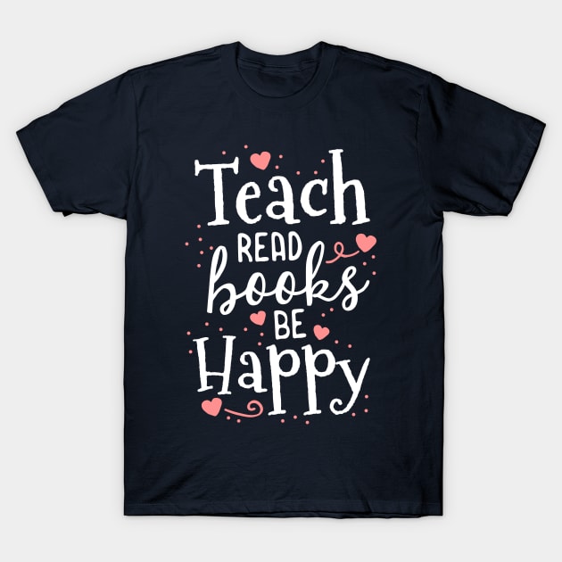 Teach Read Books Be Happy School Teacher Librarian Gift T-Shirt by 14thFloorApparel